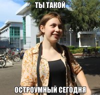 ты такой остроумный сегодня