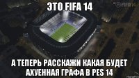 это fifa 14 а теперь расскажи какая будет ахуенная графа в pes 14