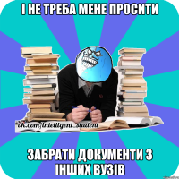 і не треба мене просити забрати документи з інших вузів