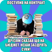 поступив на контракт друзям сказав що на бюджет, нехай заздрять суки!