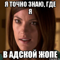 я точно знаю, где я в адской жопе