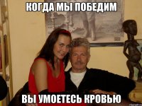 когда мы победим вы умоетесь кровью