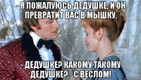 - я пожалуюсь дедушке, и он превратит вас в мышку. - дедушке? какому такому дедушке? - с веслом!