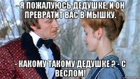 - я пожалуюсь дедушке, и он превратит вас в мышку. - какому такому дедушке ? - с веслом!