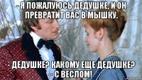 - я пожалуюсь дедушке, и он превратит вас в мышку. - дедушке? какому еще дедушке? - с веслом!