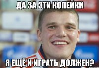да за эти копейки я ещё и играть должен?