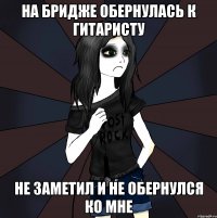 на бридже обернулась к гитаристу не заметил и не обернулся ко мне