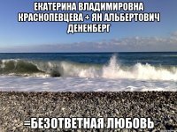 екатерина владимировна краснопевцева + ян альбертович дененберг =безответная любовь