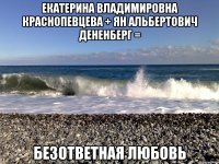 екатерина владимировна краснопевцева + ян альбертович дененберг = безответная любовь