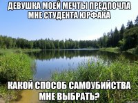 девушка моей мечты предпочла мне студента юрфака какой способ самоубийства мне выбрать?