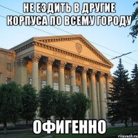не ездить в другие корпуса по всему городу офигенно