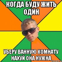 когда буду жить один уберу ванную комнату нахуй она нужна