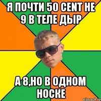 я почти 50 cent не 9 в теле дыр а 8,но в одном носке