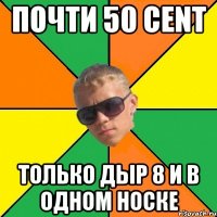 почти 50 cent только дыр 8 и в одном носке