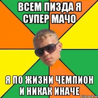 всем пизда я супер мачо я по жизни чемпион и никак иначе