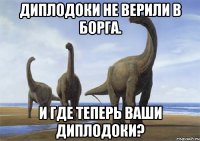 диплодоки не верили в борга. и где теперь ваши диплодоки?