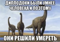 диплодоки были умнее человека и поэтому они решили умереть