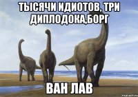 тысячи идиотов, три диплодока,борг ван лав