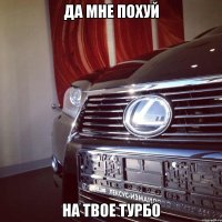 да мне похуй на твое турбо