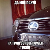 да мне похуй на twin scroll power turbo