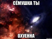 сёмушка ты охуенна