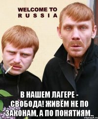  в нашем лагере - свобода! живём не по законам, а по понятиям..