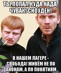 ты попал куда нада, чувак! сноуден! в нашем лагере - свобода! живём не по законам, а по понятиям..