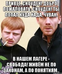привет, сноуден! добро пожаловать, сноуден! ты попал куда нада, чувак. в нашем лагере - свобода! живём не по законам, а по понятиям..