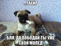 ...тахир бля, да пободай ты уже свой мопед