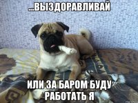 ...выздоравливай или за баром буду работать я