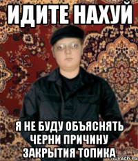 идите нахуй я не буду объяснять черни причину закрытия топика