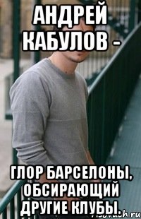 андрей кабулов - глор барселоны, обсирающий другие клубы.