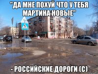 "да мне похуй что у тебя мартина новые" - российские дороги (с)