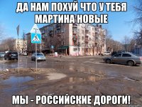 да нам похуй что у тебя мартина новые мы - российские дороги!