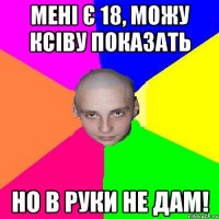 мені є 18, можу ксіву показать но в руки не дам!