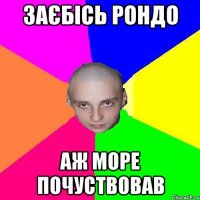 заєбісь рондо аж море почуствовав