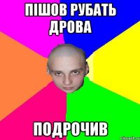 пiшов рубать дрова подрочив