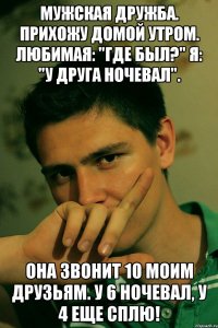 мужская дружба. прихожу домой утром. любимая: "где был?" я: "у друга ночевал". она звонит 10 моим друзьям. у 6 ночевал, у 4 еще сплю!