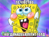 то чувство когда на тебя летит голд