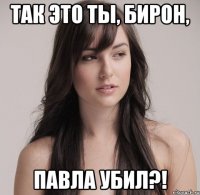так это ты, бирон, павла убил?!