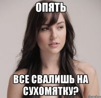 опять все свалишь на сухомятку?