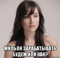  мильон зарабатывать будем или как?