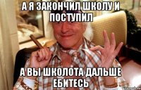 а я закончил школу и поступил а вы школота дальше ебитесь