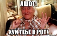 ашот! хуй тебе в рот!