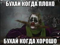 бухай когда плохо бухай когда хорошо