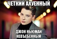 четкий ахуенный джон ньюман невъебенный