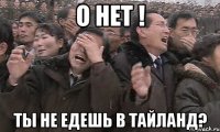 о нет ! ты не едешь в тайланд?