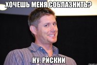 хочешь меня соблазнить? ну, рискни