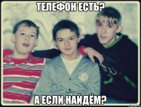 телефон есть? а если найдём?