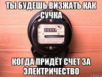 ты будешь визжать как сучка когда придёт счет за электричество